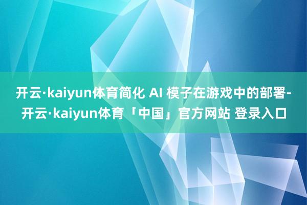 开云·kaiyun体育简化 AI 模子在游戏中的部署-开云·kaiyun体育「中国」官方网站 登录入口