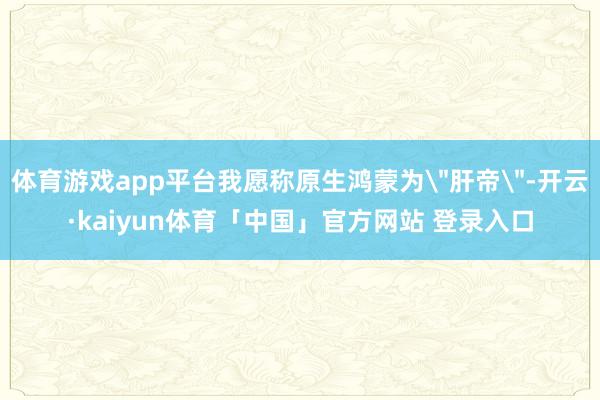 体育游戏app平台我愿称原生鸿蒙为