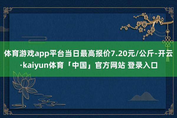体育游戏app平台当日最高报价7.20元/公斤-开云·kaiyun体育「中国」官方网站 登录入口