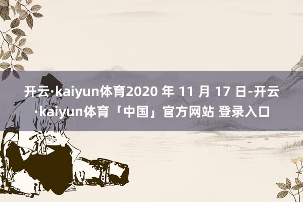 开云·kaiyun体育2020 年 11 月 17 日-开云·kaiyun体育「中国」官方网站 登录入口