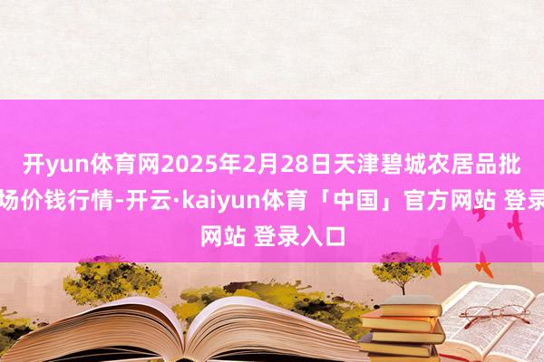 开yun体育网2025年2月28日天津碧城农居品批发商场价钱行情-开云·kaiyun体育「中国」官方网站 登录入口
