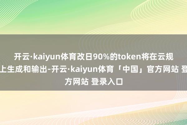 开云·kaiyun体育改日90%的token将在云规画集结上生成和输出-开云·kaiyun体育「中国」官方网站 登录入口