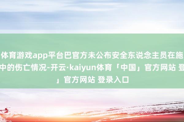 体育游戏app平台巴官方未公布安全东说念主员在施济行动中的伤亡情况-开云·kaiyun体育「中国」官方网站 登录入口