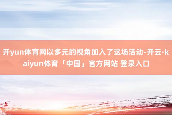 开yun体育网以多元的视角加入了这场活动-开云·kaiyun体育「中国」官方网站 登录入口