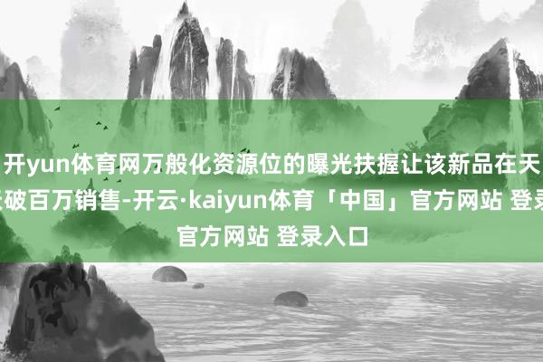 开yun体育网万般化资源位的曝光扶握让该新品在天猫7天破百万销售-开云·kaiyun体育「中国」官方网站 登录入口