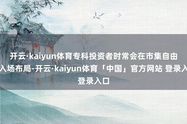 开云·kaiyun体育　　专科投资者时常会在市集自由期入场布局-开云·kaiyun体育「中国」官方网站 登录入口
