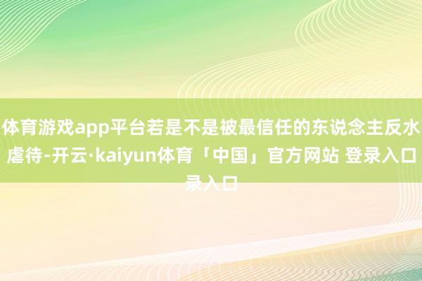 体育游戏app平台若是不是被最信任的东说念主反水虐待-开云·kaiyun体育「中国」官方网站 登录入口