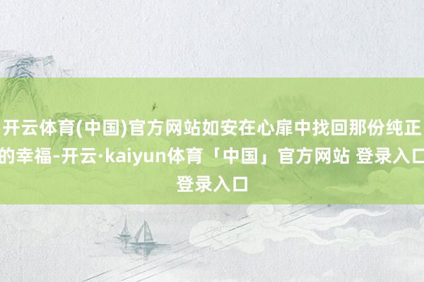 开云体育(中国)官方网站如安在心扉中找回那份纯正的幸福-开云·kaiyun体育「中国」官方网站 登录入口