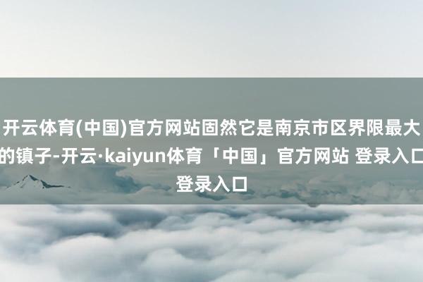 开云体育(中国)官方网站固然它是南京市区界限最大的镇子-开云·kaiyun体育「中国」官方网站 登录入口