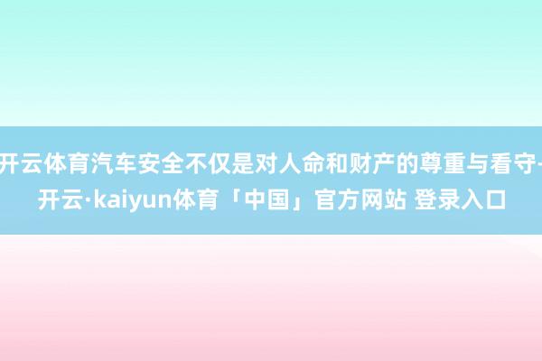开云体育汽车安全不仅是对人命和财产的尊重与看守-开云·kaiyun体育「中国」官方网站 登录入口