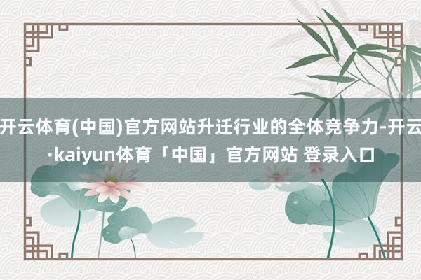 开云体育(中国)官方网站升迁行业的全体竞争力-开云·kaiyun体育「中国」官方网站 登录入口