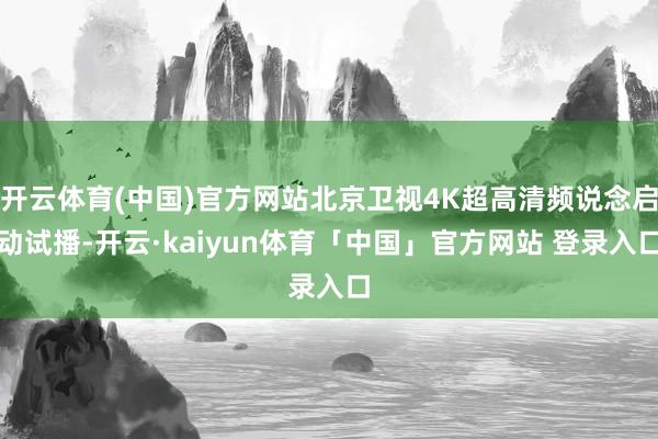 开云体育(中国)官方网站北京卫视4K超高清频说念启动试播-开云·kaiyun体育「中国」官方网站 登录入口