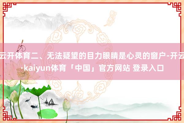 云开体育二、无法疑望的目力眼睛是心灵的窗户-开云·kaiyun体育「中国」官方网站 登录入口