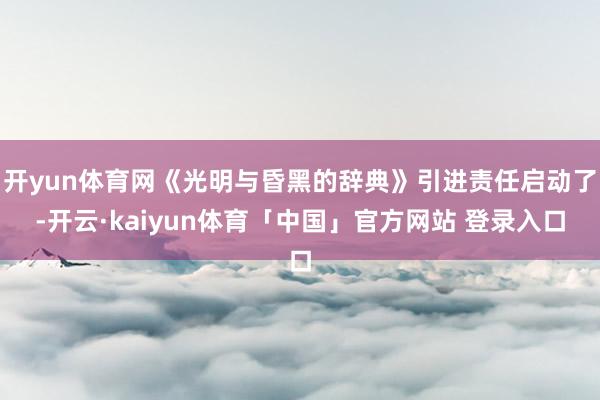 开yun体育网《光明与昏黑的辞典》引进责任启动了-开云·kaiyun体育「中国」官方网站 登录入口
