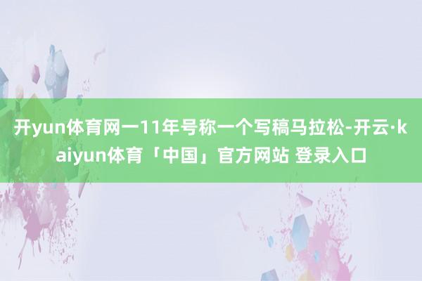 开yun体育网一11年号称一个写稿马拉松-开云·kaiyun体育「中国」官方网站 登录入口