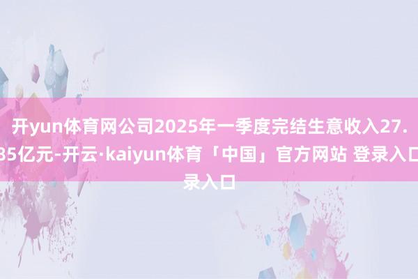 开yun体育网公司2025年一季度完结生意收入27.85亿元-开云·kaiyun体育「中国」官方网站 登录入口