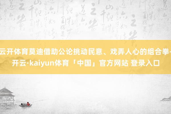 云开体育莫迪借助公论挑动民意、戏弄人心的组合拳-开云·kaiyun体育「中国」官方网站 登录入口