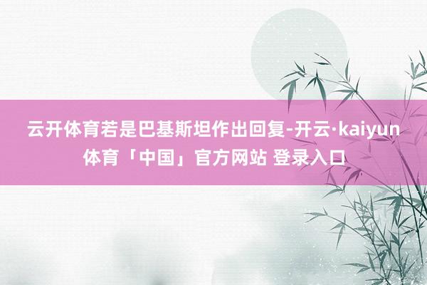 云开体育若是巴基斯坦作出回复-开云·kaiyun体育「中国」官方网站 登录入口