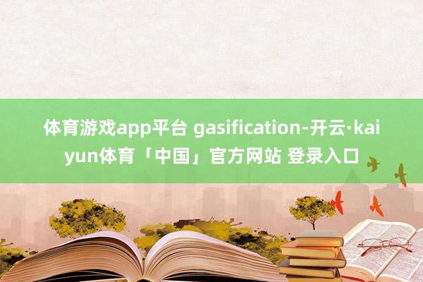 体育游戏app平台 gasification-开云·kaiyun体育「中国」官方网站 登录入口
