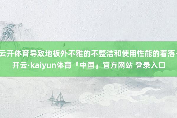 云开体育导致地板外不雅的不整洁和使用性能的着落-开云·kaiyun体育「中国」官方网站 登录入口
