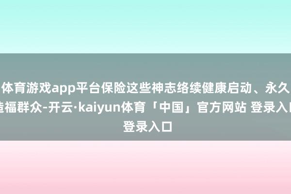 体育游戏app平台保险这些神志络续健康启动、永久造福群众-开云·kaiyun体育「中国」官方网站 登录入口