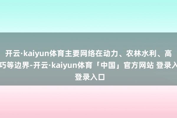 开云·kaiyun体育主要网络在动力、农林水利、高技巧等边界-开云·kaiyun体育「中国」官方网站 登录入口