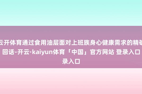 云开体育通过食用油层面对上班族身心健康需求的精确回话-开云·kaiyun体育「中国」官方网站 登录入口