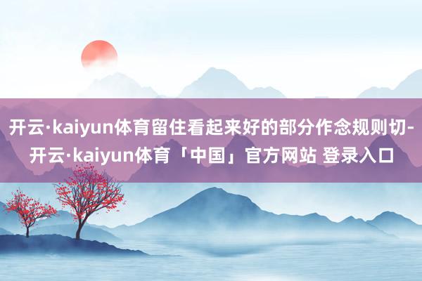 开云·kaiyun体育留住看起来好的部分作念规则切-开云·kaiyun体育「中国」官方网站 登录入口