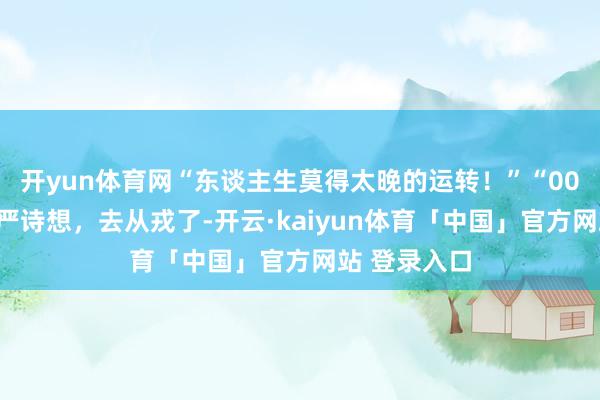 开yun体育网“东谈主生莫得太晚的运转！”“00后”女老师严诗想，去从戎了-开云·kaiyun体育「中国」官方网站 登录入口