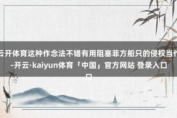 云开体育这种作念法不错有用阻塞菲方船只的侵权当作-开云·kaiyun体育「中国」官方网站 登录入口