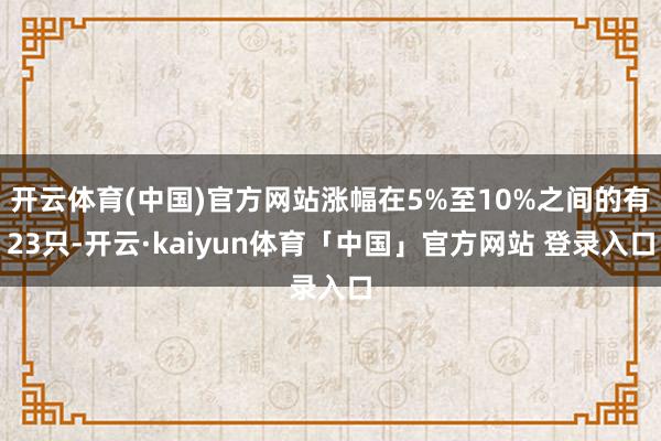 开云体育(中国)官方网站涨幅在5%至10%之间的有23只-开云·kaiyun体育「中国」官方网站 登录入口