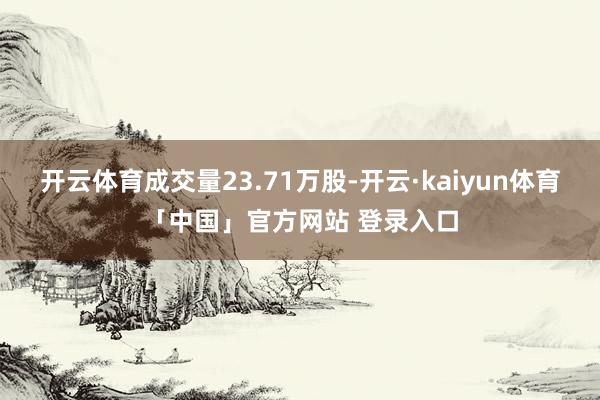 开云体育成交量23.71万股-开云·kaiyun体育「中国」官方网站 登录入口