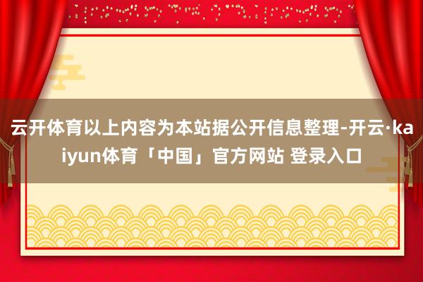 云开体育以上内容为本站据公开信息整理-开云·kaiyun体育「中国」官方网站 登录入口