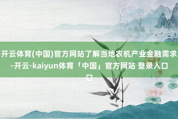 开云体育(中国)官方网站了解当地农机产业金融需求-开云·kaiyun体育「中国」官方网站 登录入口