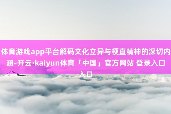 体育游戏app平台解码文化立异与梗直精神的深切内涵-开云·kaiyun体育「中国」官方网站 登录入口