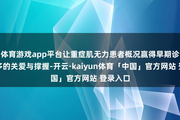 体育游戏app平台让重症肌无力患者概况赢得早期诊治和更多的关爱与撑握-开云·kaiyun体育「中国」官方网站 登录入口
