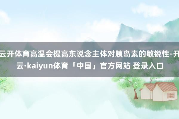 云开体育高温会提高东说念主体对胰岛素的敏锐性-开云·kaiyun体育「中国」官方网站 登录入口