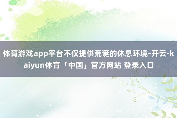 体育游戏app平台不仅提供荒诞的休息环境-开云·kaiyun体育「中国」官方网站 登录入口