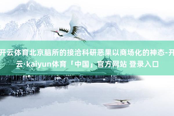 开云体育北京脑所的接洽科研恶果以商场化的神态-开云·kaiyun体育「中国」官方网站 登录入口