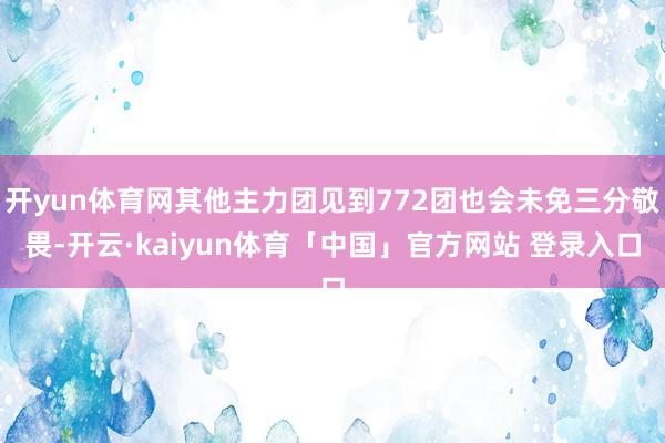开yun体育网其他主力团见到772团也会未免三分敬畏-开云·kaiyun体育「中国」官方网站 登录入口
