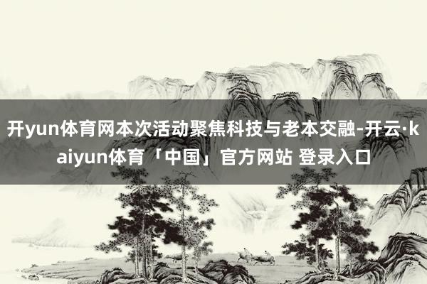 开yun体育网本次活动聚焦科技与老本交融-开云·kaiyun体育「中国」官方网站 登录入口