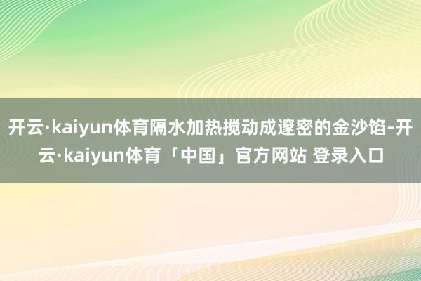 开云·kaiyun体育隔水加热搅动成邃密的金沙馅-开云·kaiyun体育「中国」官方网站 登录入口