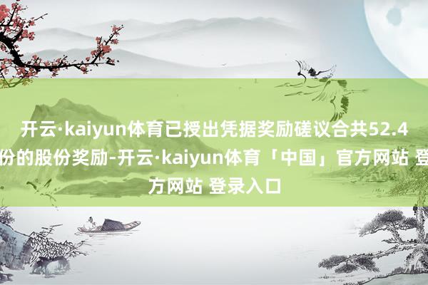开云·kaiyun体育已授出凭据奖励磋议合共52.4万份股份的股份奖励-开云·kaiyun体育「中国」官方网站 登录入口