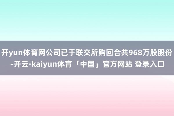 开yun体育网公司已于联交所购回合共968万股股份-开云·kaiyun体育「中国」官方网站 登录入口