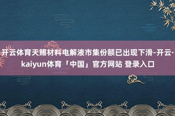 开云体育天赐材料电解液市集份额已出现下滑-开云·kaiyun体育「中国」官方网站 登录入口