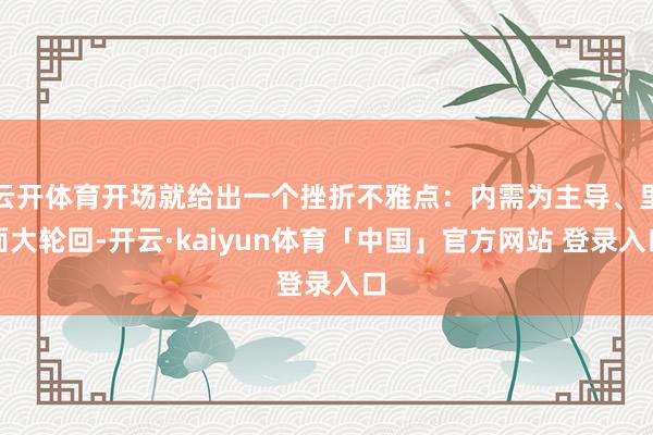 云开体育开场就给出一个挫折不雅点：内需为主导、里面大轮回-开云·kaiyun体育「中国」官方网站 登录入口