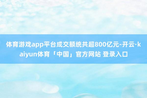 体育游戏app平台成交额统共超800亿元-开云·kaiyun体育「中国」官方网站 登录入口