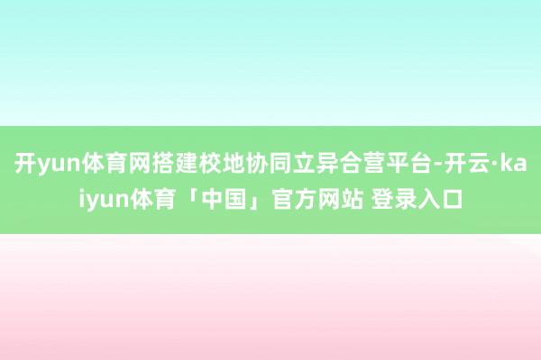 开yun体育网搭建校地协同立异合营平台-开云·kaiyun体育「中国」官方网站 登录入口