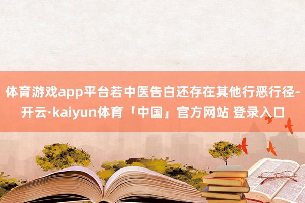 体育游戏app平台若中医告白还存在其他行恶行径-开云·kaiyun体育「中国」官方网站 登录入口
