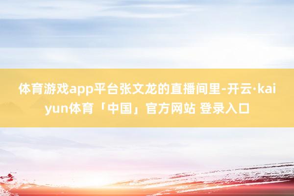 体育游戏app平台 张文龙的直播间里-开云·kaiyun体育「中国」官方网站 登录入口